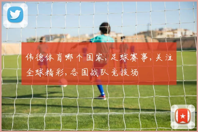 伟德体育哪个国家,足球赛事,关注全球精彩,各国战队竞技场