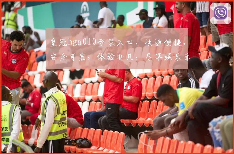 皇冠hga010登录入口，快速便捷，安全可靠，体验非凡，尽享娱乐乐趣