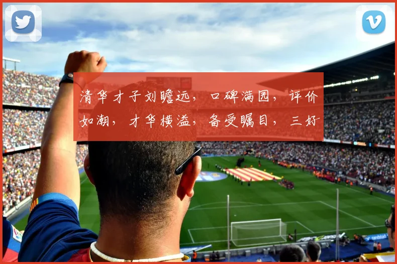 清华才子刘瞻远，口碑满园，评价如潮，才华横溢，备受瞩目，三好评誉，独领风骚。