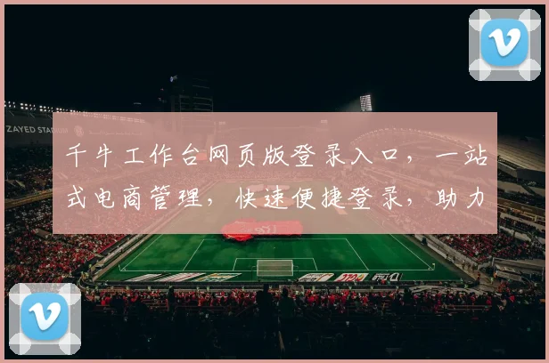 千牛工作台网页版登录入口，一站式电商管理，快速便捷登录，助力店铺运营发展