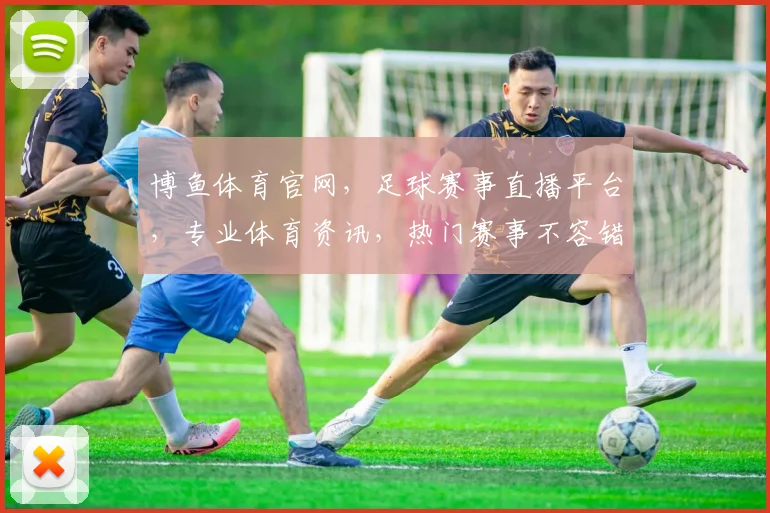 博鱼体育官网，足球赛事直播平台，专业体育资讯，热门赛事不容错过，尽享精彩