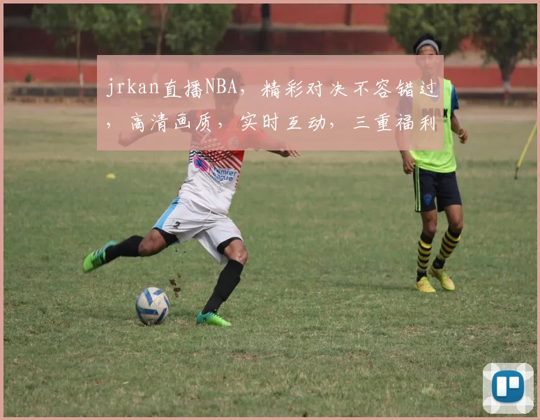 jrkan直播NBA，精彩对决不容错过，高清画质，实时互动，三重福利等你来