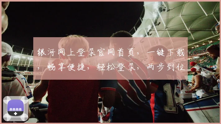银河网上登录官网首页，一键下载，畅享便捷，轻松登录，两步到位，安全可靠。