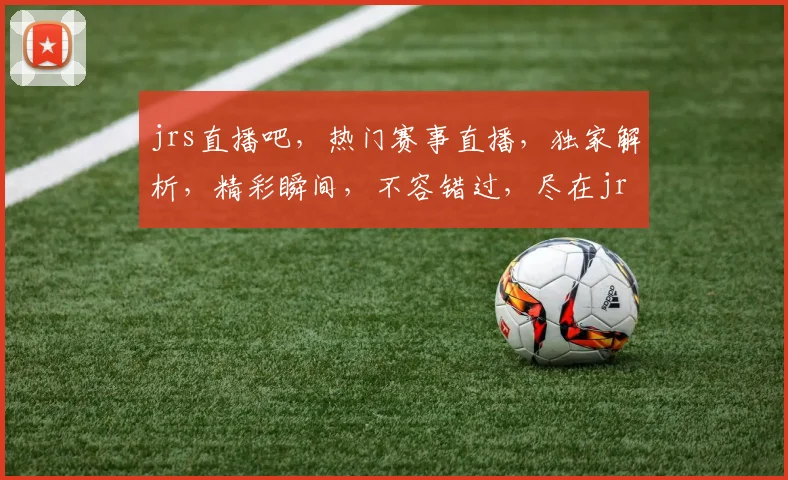 jrs直播吧，热门赛事直播，独家解析，精彩瞬间，不容错过，尽在jrs直播吧