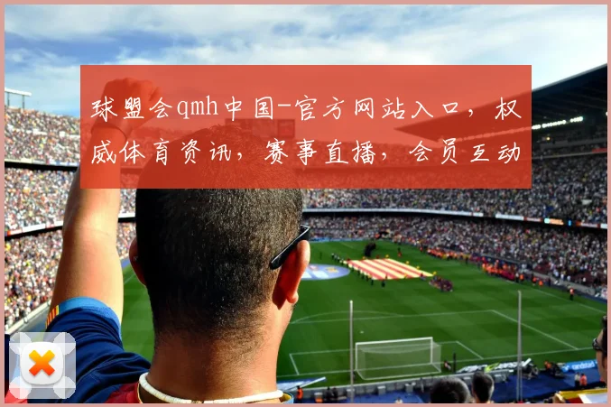 球盟会qmh中国-官方网站入口，权威体育资讯，赛事直播，会员互动，一网打尽