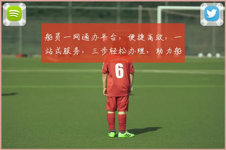 船员一网通办平台，便捷高效，一站式服务，三步轻松办理，助力船员生涯