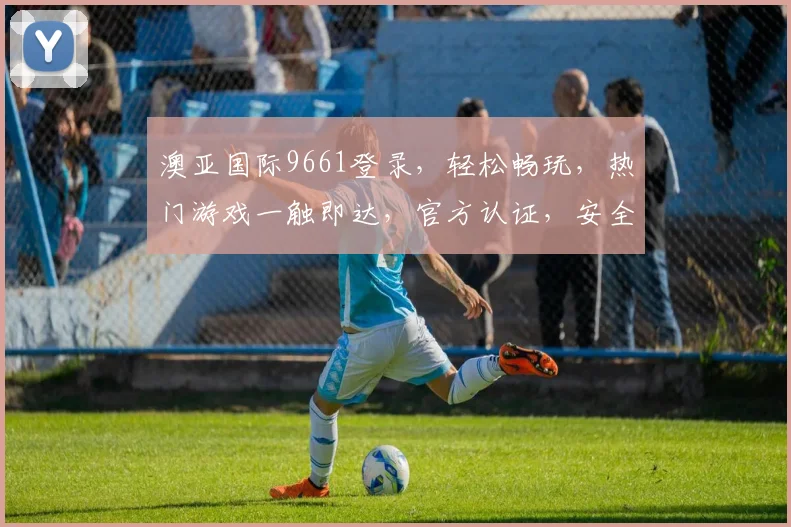 澳亚国际9661登录，轻松畅玩，热门游戏一触即达，官方认证，安全可靠，三重保障