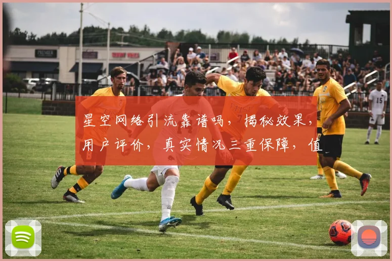 星空网络引流靠谱吗，揭秘效果，用户评价，真实情况三重保障，值得信赖