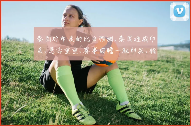 泰国对印度的比分预测,泰国迎战印度,悬念重重,赛事前瞻一触即发,精彩不容错过,拭目以待