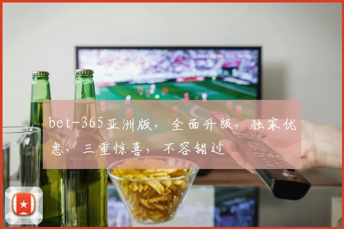 bet-365亚洲版，全面升级，独家优惠，三重惊喜，不容错过