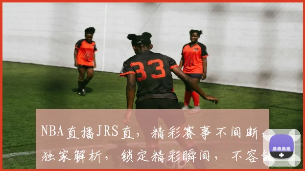 NBA直播JRS直，精彩赛事不间断，独家解析，锁定精彩瞬间，不容错过