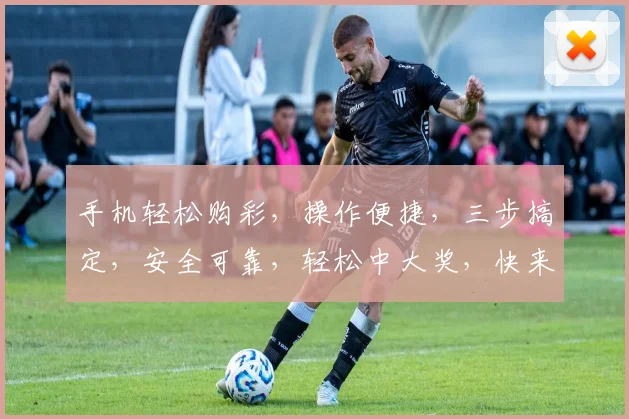 手机轻松购彩，操作便捷，三步搞定，安全可靠，轻松中大奖，快来体验